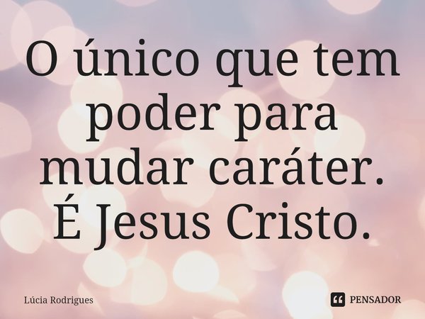 ⁠O único que tem poder para mudar caráter. É Jesus Cristo.... Frase de Lúcia Rodrigues.