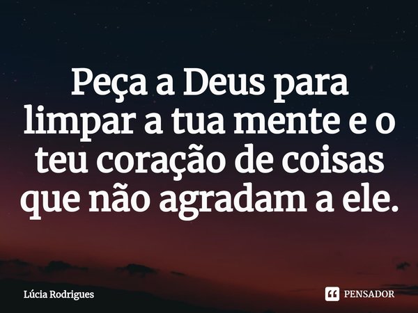 Peça a Deus para limpar a tua mente e o teu coração de coisas que não agradam a ele.⁠... Frase de Lúcia Rodrigues.