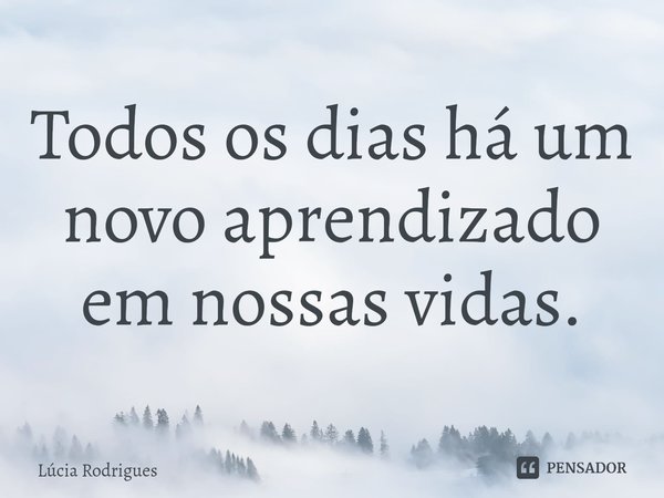 ⁠Todos os dias há um novo aprendizado em nossas vidas.... Frase de Lúcia Rodrigues.