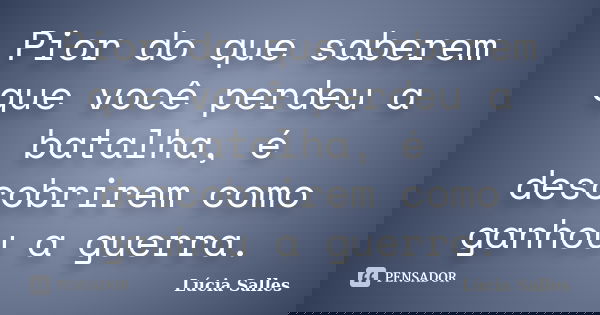 Pior do que saberem que você perdeu a batalha, é descobrirem como ganhou a guerra.... Frase de Lúcia Salles.