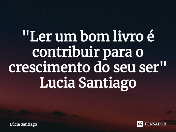 ⁠"Ler um bom livro é contribuir para o crescimento do seu ser"
Lucia Santiago... Frase de Lúcia Santiago.