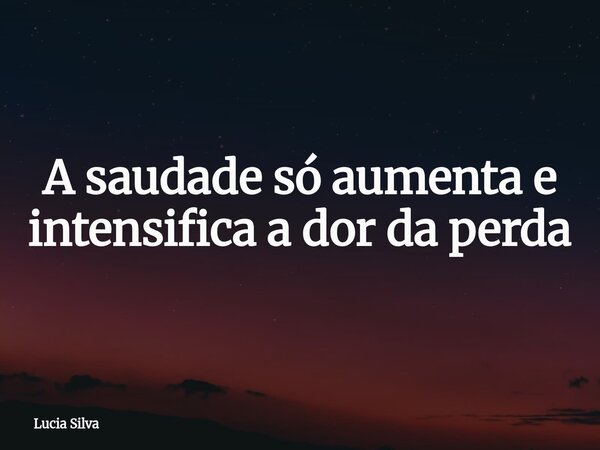 A saudade só aumenta e intensifica a dor da perda⁠... Frase de Lucia Silva.