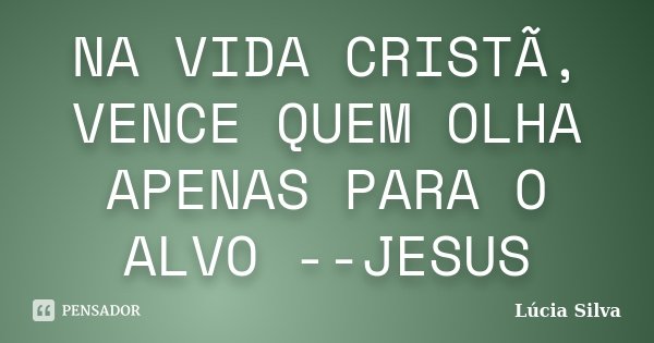 NA VIDA CRISTÃ, VENCE QUEM OLHA APENAS PARA O ALVO --JESUS... Frase de Lúcia Silva.