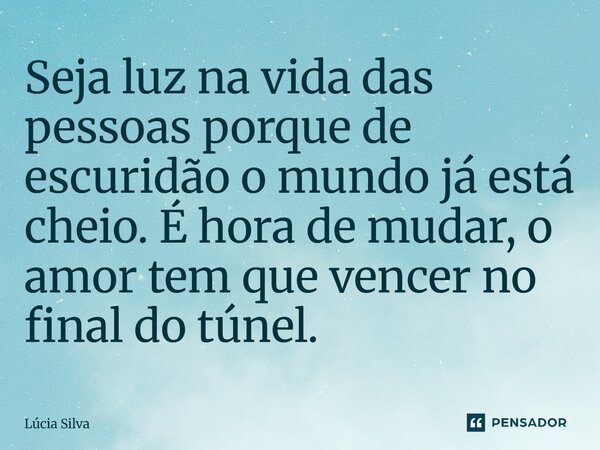 Seja luz na vida das pessoas porque de escuridão o mundo já está cheio. É hora de mudar, o amor tem que vencer no final do túnel.... Frase de Lucia Silva.