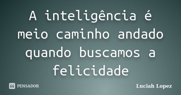 A inteligência é meio caminho andado quando buscamos a felicidade... Frase de Luciah Lopez.