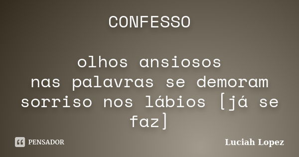 CONFESSO olhos ansiosos nas palavras se demoram sorriso nos lábios [já se faz]... Frase de Luciah Lopez.