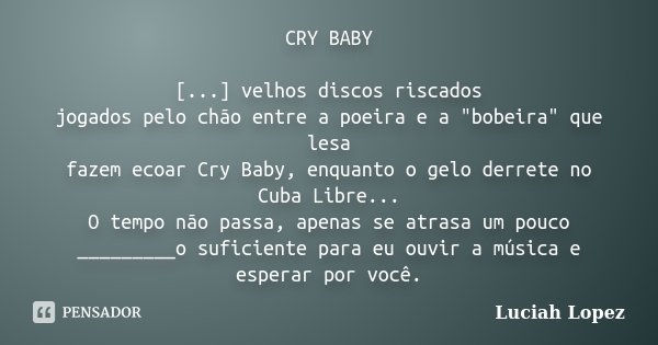 CRY BABY [...] velhos discos riscados jogados pelo chão entre a poeira e a "bobeira" que lesa fazem ecoar Cry Baby, enquanto o gelo derrete no Cuba Li... Frase de Luciah Lopez.