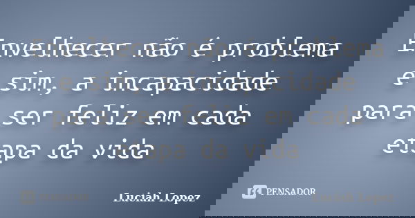 Envelhecer não é problema e sim, a incapacidade para ser feliz em cada etapa da vida... Frase de Luciah Lopez.