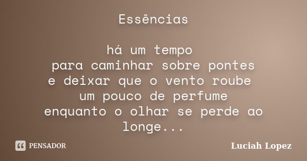 Essências há um tempo para caminhar sobre pontes e deixar que o vento roube um pouco de perfume enquanto o olhar se perde ao longe...... Frase de Luciah Lopez.