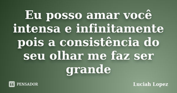 Eu posso amar você intensa e infinitamente pois a consistência do seu olhar me faz ser grande... Frase de Luciah Lopez.