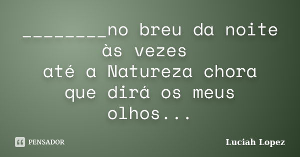 ________no breu da noite às vezes até a Natureza chora que dirá os meus olhos...... Frase de Luciah Lopez.