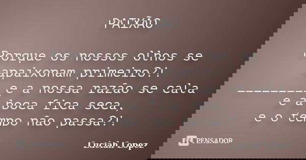PAIXÃO Porque os nossos olhos se apaixonam primeiro?! _________e a nossa razão se cala e a boca fica seca, e o tempo não passa?!... Frase de Luciah Lopez.