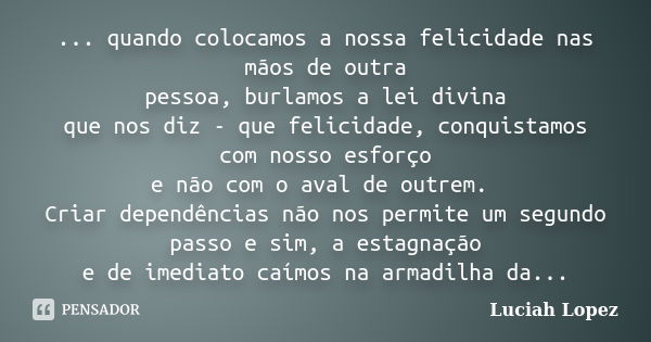 ... quando colocamos a nossa felicidade nas mãos de outra pessoa, burlamos a lei divina que nos diz - que felicidade, conquistamos com nosso esforço e não com o... Frase de Luciah Lopez.