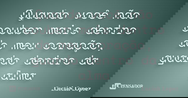 Quando você não couber mais dentro do meu coração, guardo dentro da alma... Frase de Luciah Lopez.