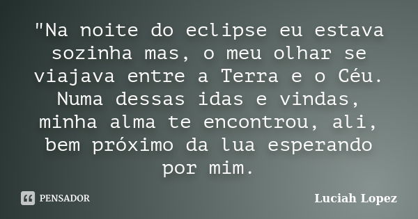 "Na noite do eclipse eu estava sozinha mas, o meu olhar se viajava entre a Terra e o Céu. Numa dessas idas e vindas, minha alma te encontrou, ali, bem próx... Frase de Luciah Lopez.