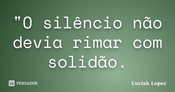 "O silêncio não devia rimar com solidão.... Frase de Luciah Lopez.