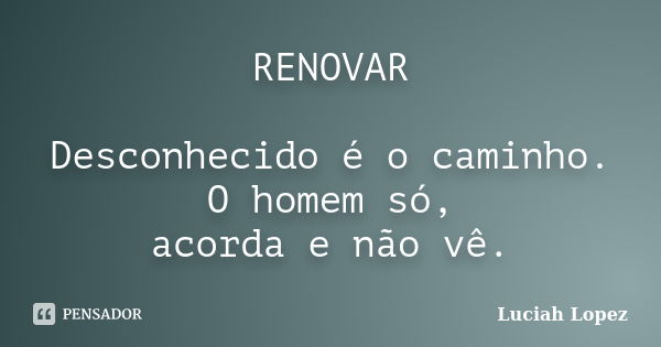 RENOVAR Desconhecido é o caminho. O homem só, acorda e não vê.... Frase de Luciah Lopez.