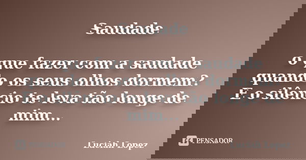 Saudade o que fazer com a saudade quando os seus olhos dormem? E o silêncio te leva tão longe de mim...... Frase de Luciah Lopez.