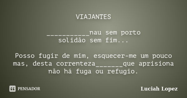 VIAJANTES ___________nau sem porto solidão sem fim... Posso fugir de mim, esquecer-me um pouco mas, desta correnteza_______que aprisiona não há fuga ou refugio.... Frase de Luciah Lopez.