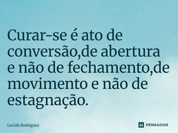 A curar_se é ato de conversão,de abertura e não de fechamento,de movimento e não de estagnação.... Frase de Luciah Rodriguez.