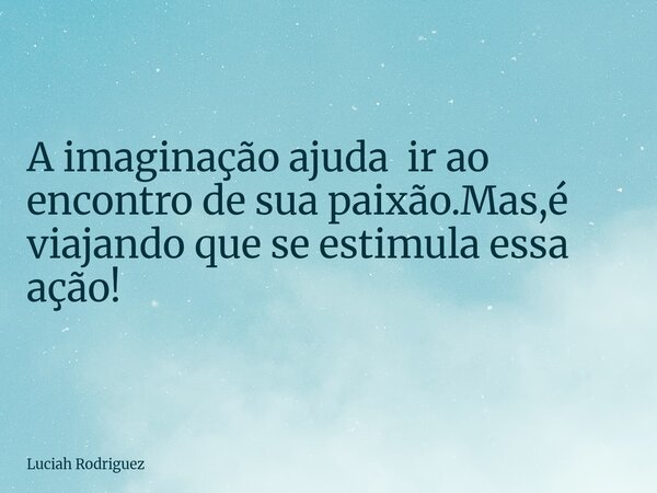 ⁠A imaginação ajuda ir ao encontro de sua paixão.Mas,é viajando que se estimula essa ação!... Frase de Luciah Rodriguez.