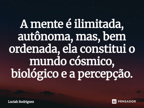 A mente é ilimitada, autônoma, mas, bem ordenada, ela constitui o mundo cósmico, biológico e a percepção.⁠... Frase de Luciah Rodriguez.