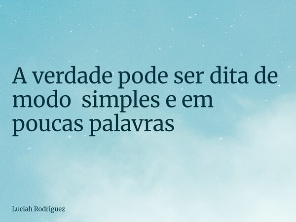 ⁠A verdade pode ser dita de modo simples e em poucas palavras... Frase de Luciah Rodriguez.