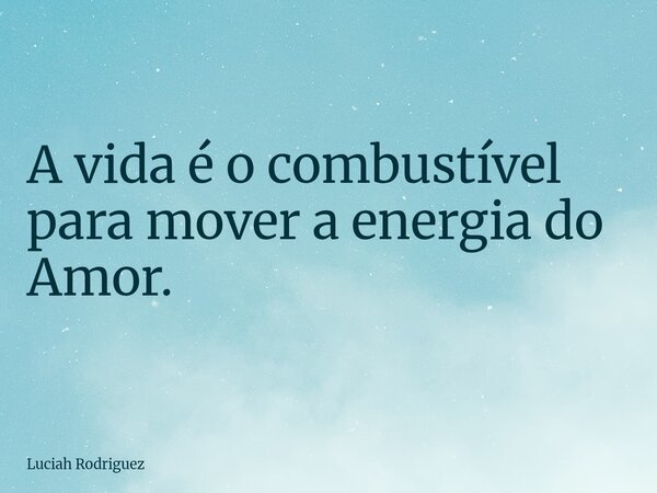 A vida é o combustível para mover a energia do Amor.⁠... Frase de Luciah Rodriguez.