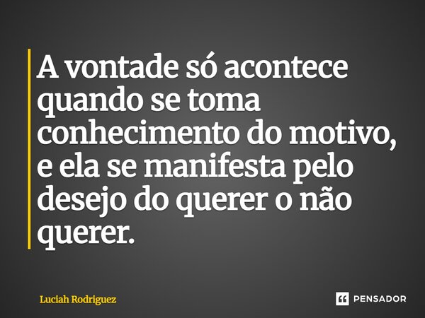 ⁠A vontade só acontece quando se toma conhecimento do motivo, e ela se manifesta pelo desejo do querer o não querer.... Frase de Luciah Rodriguez.