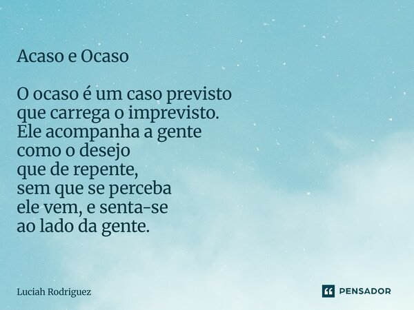 ⁠Acaso e Ocaso O ocaso é um caso previsto que carrega o imprevisto. Ele acompanha a gente como o desejo que de repente, sem que se perceba ele vem, e senta-se a... Frase de Luciah Rodriguez.