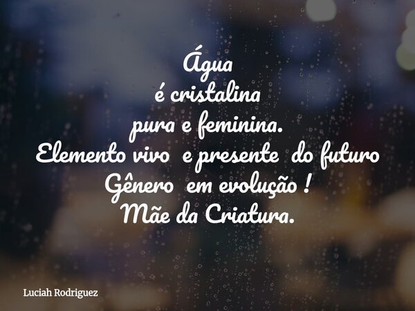 Água é cristalina pura e feminina. Elemento vivo e presente do futuro Gênero em evolução ! Mãe da Criatura.... Frase de Luciah Rodriguez.
