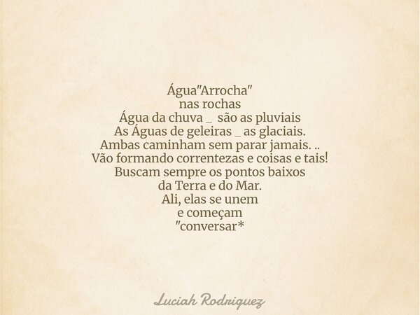 Água "Arrocha" nas rochas Água da chuva _ são as pluviais As Águas de geleiras _ as glaciais. Ambas caminham sem parar jamais. .. Vão formando corrent... Frase de Luciah Rodriguez.