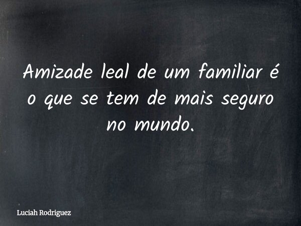 Amizade leal de um familiar é o que se tem de mais seguro no mundo.⁠... Frase de Luciah Rodriguez.