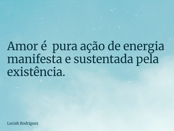 Amor é pura ação de energia manifesta e sustentada pela existência.⁠... Frase de Luciah Rodriguez.