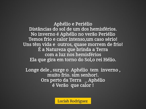 Aphélio e Periélio⁠ Distâncias do sol de um dos hemisférios. No inverno é Aphélio no verão Periélio Temos frio e calor intenso,um caso sério! Uns têm vida e out... Frase de Luciah Rodriguez.
