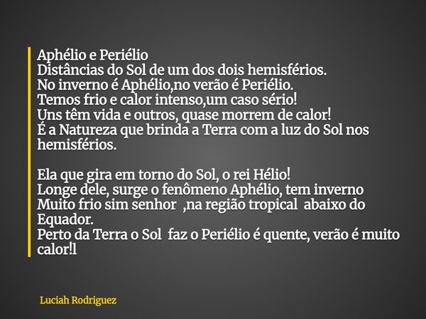 Aphélio e Periélio Distâncias do Sol de um dos dois hemisférios. No inverno é Aphélio,no verão é Periélio. Temos frio e calor intenso,um caso sério! Uns têm vid... Frase de Luciah Rodriguez.