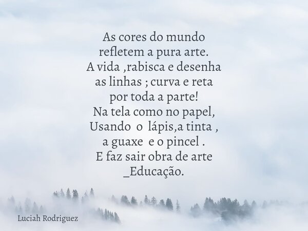 As cores do mundo refletem a pura arte. A vida ,rabisca e desenha as linhas ; curva e reta por toda a parte! Na tela como no papel, Usando o lápis,a tinta , a g... Frase de Luciah Rodriguez.