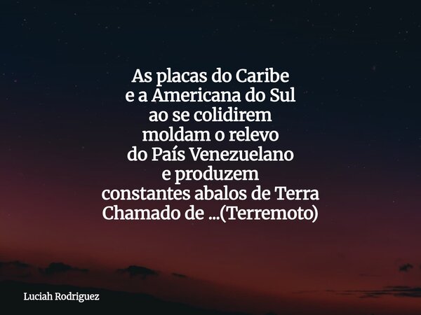 As placas do Caribe e a Americana do Sul ao se colidirem moldam o relevo do País Venezuelano e produzem constantes abalos de Terra Chamado de ...(Terremoto)... Frase de Luciah Rodriguez.