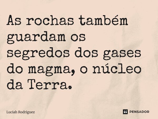 As rochas também guardam os segredos dos gases do magma, o núcleo da Terra.... Frase de Luciah Rodriguez.