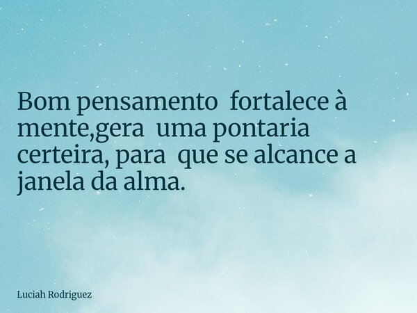 ⁠Bom pensamento fortalece à mente,gera uma pontaria certeira, para que se alcance a janela da alma.... Frase de Luciah Rodriguez.