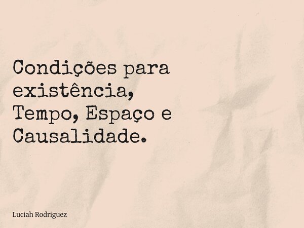 Condições para existência, Tempo, Espaço e Causalidade.⁠... Frase de Luciah Rodriguez.