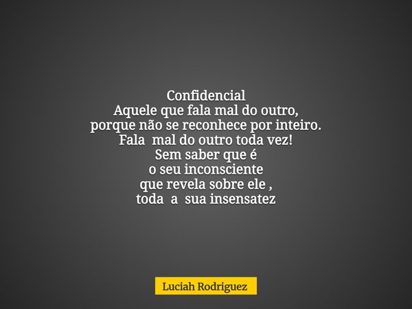 Confidencial Aquele que fala mal do outro, porque não se reconhece por inteiro. Fala mal do outro toda vez! Sem saber que é o seu inconsciente que revela sobre ... Frase de Luciah Rodriguez.