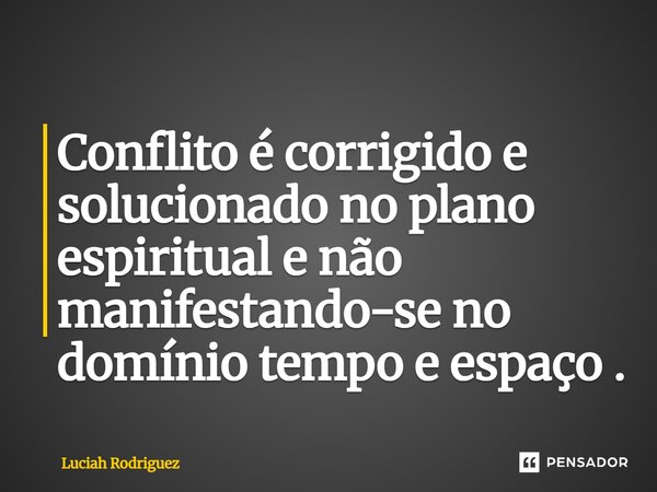 Conflito é corrigido e solucionado no plano espiritual e não manifestando_se no domínio tempo e espaço .... Frase de Luciah Rodriguez.