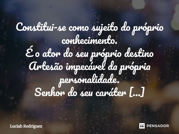 Constitui-se como sujeito do próprio conhecimento. É o ator do seu próprio destino Artesão impecável da própria personalidade. Senhor do seu caráter Primeira pe... Frase de Luciah Rodriguez.