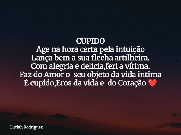 CUPIDO Age na hora certa pela intuição Lança bem a sua flecha artilheira. Com alegria e delicia,feri a vítima. Faz do Amor o seu objeto da vida intima É cupido,... Frase de Luciah Rodriguez.