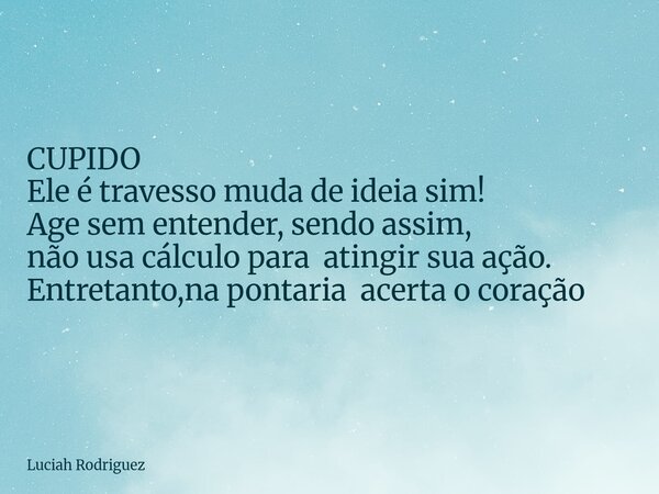 CUPIDO Ele é travesso muda de ideia sim! Age sem entender, sendo assim, não usa cálculo para atingir sua ação. Entretanto,na pontaria acerta o coração... Frase de Luciah Rodriguez.