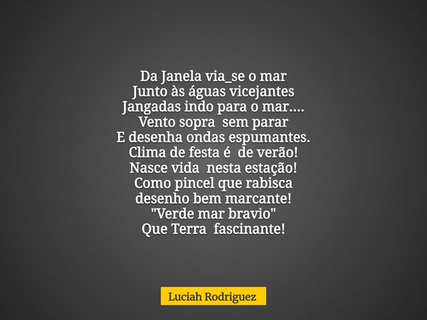Da Janela via_se o mar Junto às águas vicejantes Jangadas indo para o mar.... Vento sopra sem parar E desenha ondas espumantes. Clima de festa é de verão! Nasce... Frase de Luciah Rodriguez.