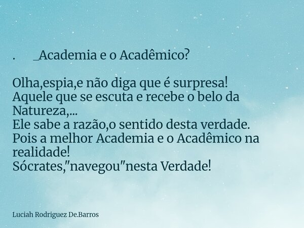 ⁠. _Academia e o Acadêmico? Olha,espia,e não diga que é surpresa! Aquele que se escuta e recebe o belo da Natureza,... Ele sabe a razão,o sentido desta verdade.... Frase de Luciah Rodriguez De.Barros.