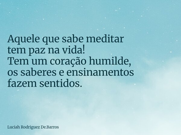Aquele que sabe meditar tem paz na vida! Tem um coração humilde, os saberes e ensinamentos fazem sentidos.... Frase de Luciah Rodriguez De.Barros.