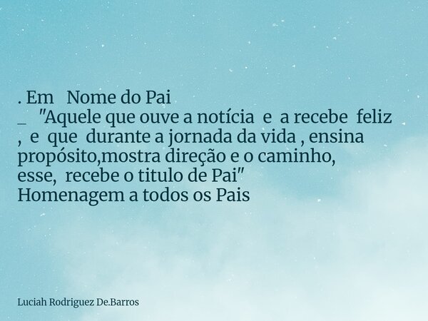 ⁠. Em Nome do Pai _ "Aquele que ouve a notícia e a recebe feliz , e que durante a jornada da vida , ensina propósito,mostra direção e o caminho, esse, rece... Frase de Luciah Rodriguez De.Barros.